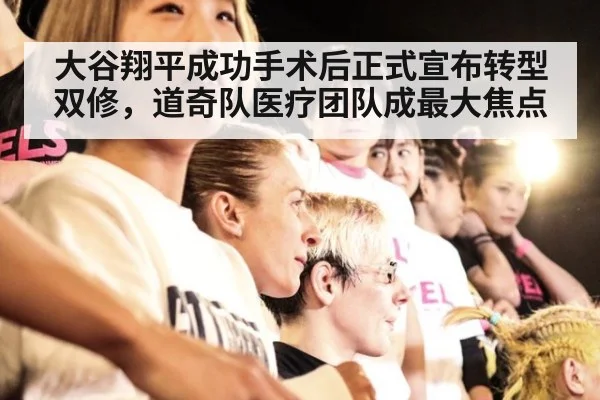 大谷翔平成功手术后正式宣布转型双修，道奇队医疗团队成最大焦点
