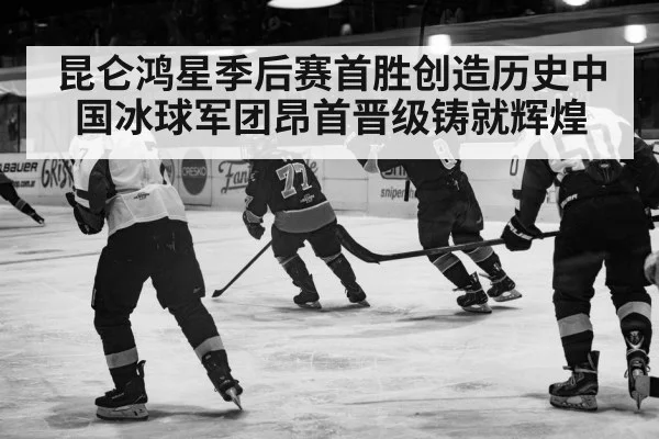 昆仑鸿星季后赛首胜创造历史中国冰球军团昂首晋级铸就辉煌