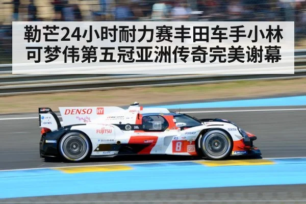 勒芒24小时耐力赛丰田车手小林可梦伟第五冠亚洲传奇完美谢幕
