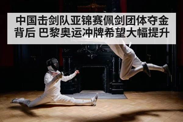 中国击剑队亚锦赛佩剑团体夺金背后 巴黎奥运冲牌希望大幅提升