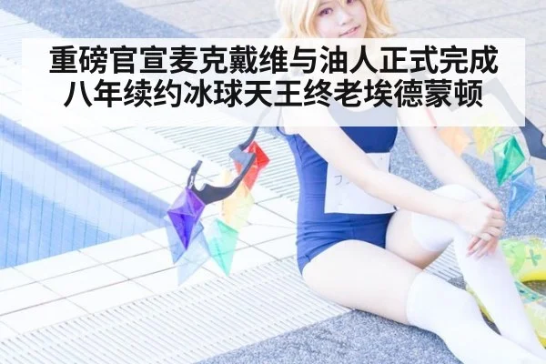 重磅官宣麦克戴维与油人正式完成八年续约冰球天王终老埃德蒙顿