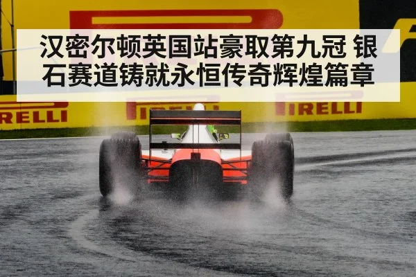 汉密尔顿英国站豪取第九冠 银石赛道铸就永恒传奇辉煌篇章