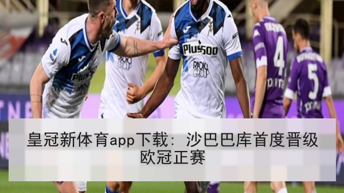 皇冠新体育app下载: 沙巴巴库首度晋级欧冠正赛