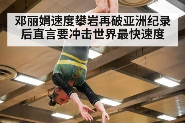 邓丽娟速度攀岩再破亚洲纪录后直言要冲击世界最快速度