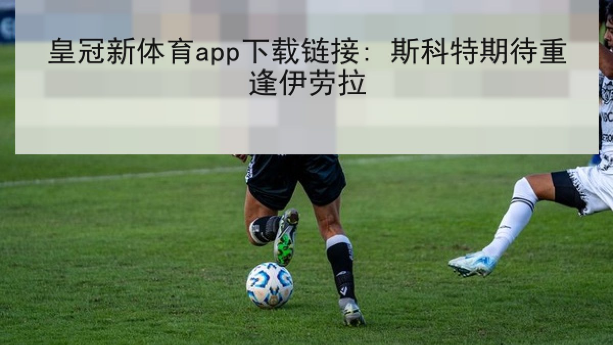 皇冠新体育app下载链接: 斯科特期待重逢伊劳拉 皇冠新体育app下载链接: 斯科特期待重逢伊劳拉