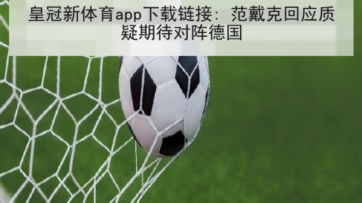 皇冠新体育app下载链接: 范戴克回应质疑期待对阵德国 皇冠新体育app下载链接: 范戴克回应质疑期待对阵德国