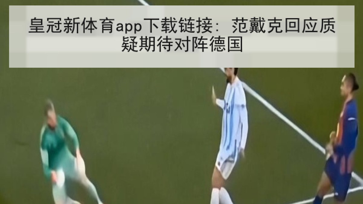 皇冠新体育app下载链接: 范戴克回应质疑期待对阵德国